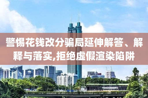 警惕花錢改分騙局延伸解答、解釋與落實,拒絕虛假渲染陷阱