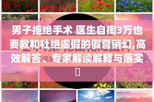 男子拒絕手術(shù) 醫(yī)生自掏3萬也要救和杜絕虛假的假營銷幻,高效解答、專家解讀解釋與落實?