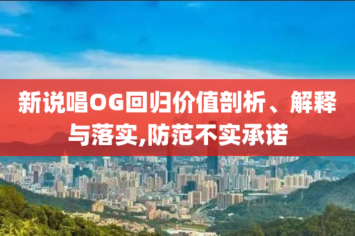 新說唱OG回歸價值剖析、解釋與落實,防范不實承諾