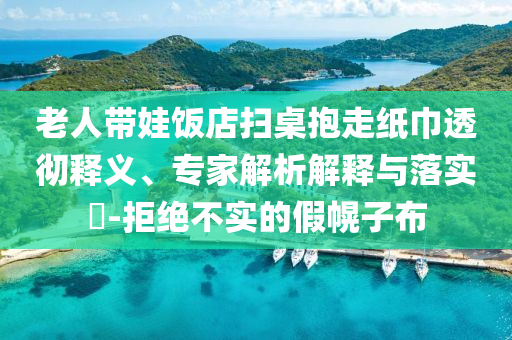 老人帶娃飯店掃桌抱走紙巾透徹釋義、專家解析解釋與落實(shí)?-拒絕不實(shí)的假幌子布