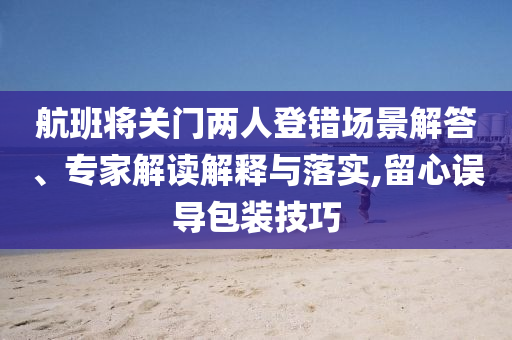 航班將關(guān)門兩人登錯(cuò)場(chǎng)景解答、專家解讀解釋與落實(shí),留心誤導(dǎo)包裝技巧