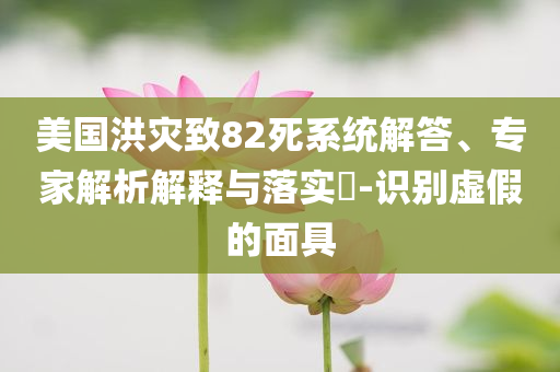 美國(guó)洪災(zāi)致82死系統(tǒng)解答、專家解析解釋與落實(shí)?-識(shí)別虛假的面具