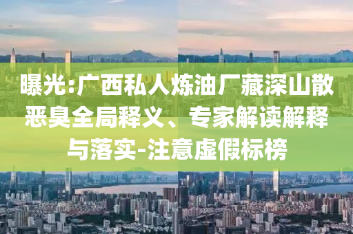 曝光:廣西私人煉油廠藏深山散惡臭全局釋義、專家解讀解釋與落實-注意虛假標榜