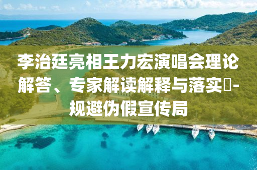 李治廷亮相王力宏演唱會理論解答、專家解讀解釋與落實?-規(guī)避偽假宣傳局