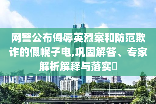 網(wǎng)警公布侮辱英烈案和防范欺詐的假幌子電,鞏固解答、專家解析解釋與落實?