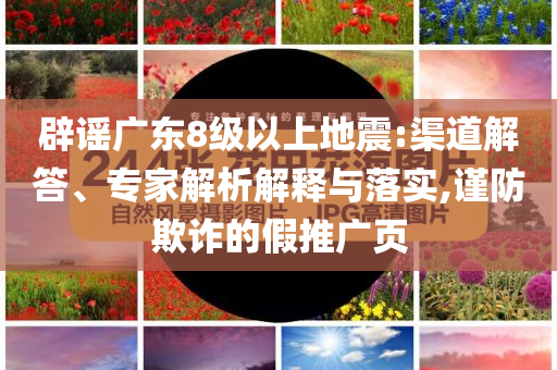 辟謠廣東8級以上地震:渠道解答、專家解析解釋與落實,謹防欺詐的假推廣頁
