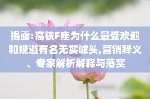 揭露:高鐵F座為什么最受歡迎和規(guī)避有名無實噱頭,營銷釋義、專家解析解釋與落實
