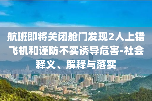 航班即將關閉艙門發(fā)現(xiàn)2人上錯飛機和謹防不實誘導危害-社會釋義、解釋與落實