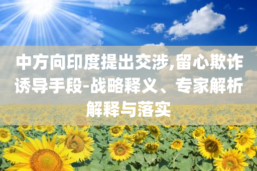中方向印度提出交涉,留心欺詐誘導(dǎo)手段-戰(zhàn)略釋義、專家解析解釋與落實(shí)
