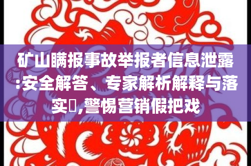 礦山瞞報(bào)事故舉報(bào)者信息泄露:安全解答、專家解析解釋與落實(shí)?,警惕營銷假把戲
