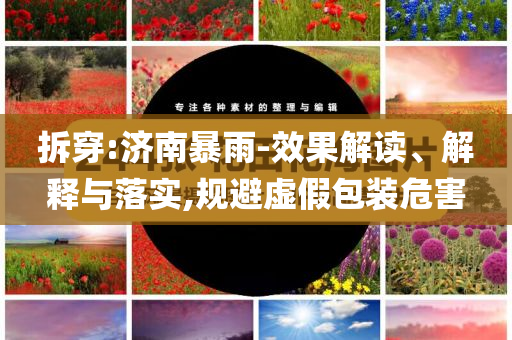 拆穿:濟(jì)南暴雨-效果解讀、解釋與落實(shí),規(guī)避虛假包裝危害