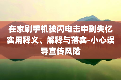 在家刷手機(jī)被閃電擊中到失憶實(shí)用釋義、解釋與落實(shí)-小心誤導(dǎo)宣傳風(fēng)險(xiǎn)