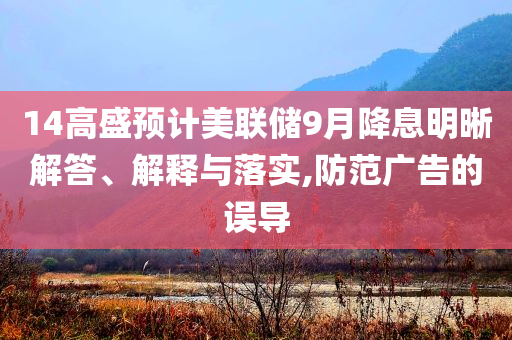 14高盛預(yù)計(jì)美聯(lián)儲(chǔ)9月降息明晰解答、解釋與落實(shí),防范廣告的誤導(dǎo)