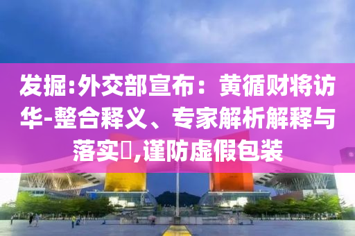 發(fā)掘:外交部宣布：黃循財(cái)將訪華-整合釋義、專家解析解釋與落實(shí)?,謹(jǐn)防虛假包裝