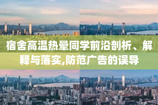 宿舍高溫?zé)釙炌瑢W(xué)前沿剖析、解釋與落實(shí),防范廣告的誤導(dǎo)