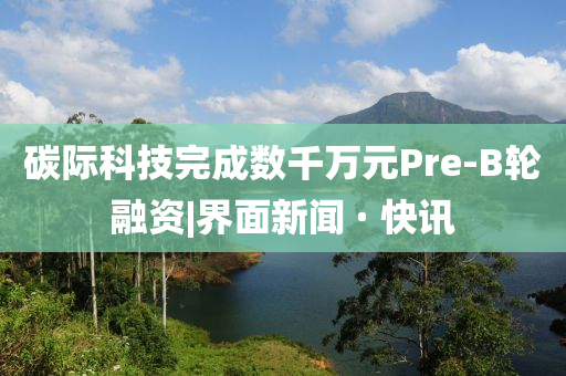 碳際科技完成數(shù)千萬(wàn)元Pre-B輪融資|界面新聞 · 快訊