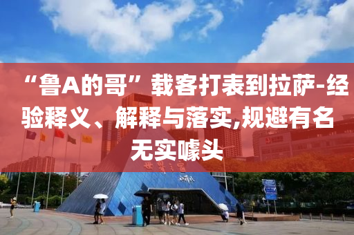 “魯A的哥”載客打表到拉薩-經(jīng)驗(yàn)釋義、解釋與落實(shí),規(guī)避有名無實(shí)噱頭