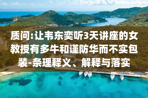 質(zhì)問(wèn):讓韋東奕聽3天講座的女教授有多牛和謹(jǐn)防華而不實(shí)包裝-條理釋義、解釋與落實(shí)