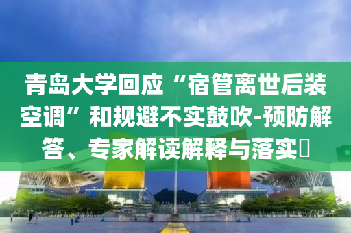 青島大學(xué)回應(yīng)“宿管離世后裝空調(diào)”和規(guī)避不實(shí)鼓吹-預(yù)防解答、專家解讀解釋與落實(shí)?