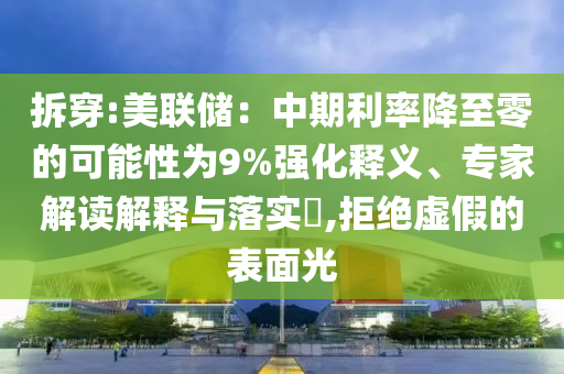拆穿:美聯(lián)儲：中期利率降至零的可能性為9%強化釋義、專家解讀解釋與落實?,拒絕虛假的表面光