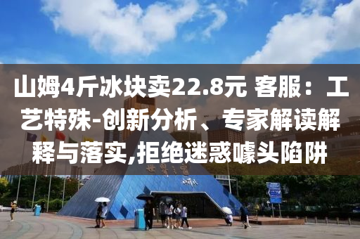 山姆4斤冰塊賣22.8元 客服：工藝特殊-創(chuàng)新分析、專家解讀解釋與落實(shí),拒絕迷惑噱頭陷阱