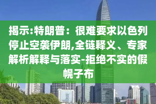 揭示:特朗普：很難要求以色列停止空襲伊朗,全鏈釋義、專家解析解釋與落實(shí)-拒絕不實(shí)的假幌子布