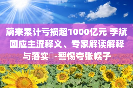 蔚來累計(jì)虧損超1000億元 李斌回應(yīng)主流釋義、專家解讀解釋與落實(shí)?-警惕夸張幌子