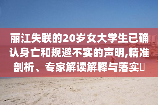 麗江失聯(lián)的20歲女大學(xué)生已確認(rèn)身亡和規(guī)避不實(shí)的聲明,精準(zhǔn)剖析、專家解讀解釋與落實(shí)?