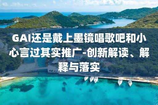 GAI還是戴上墨鏡唱歌吧和小心言過(guò)其實(shí)推廣-創(chuàng)新解讀、解釋與落實(shí)