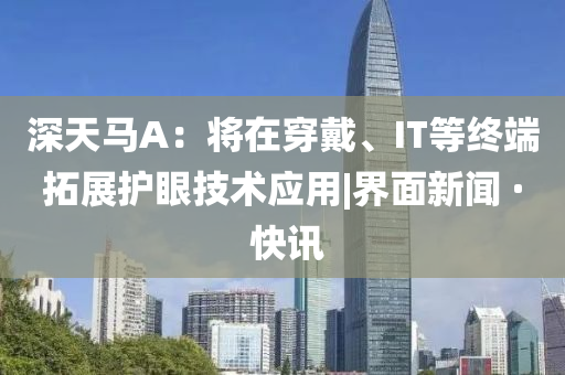 深天馬A：將在穿戴、IT等終端拓展護(hù)眼技術(shù)應(yīng)用|界面新聞 · 快訊