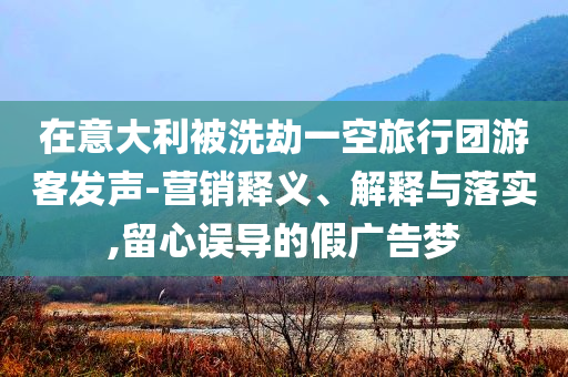 在意大利被洗劫一空旅行團游客發(fā)聲-營銷釋義、解釋與落實,留心誤導的假廣告夢