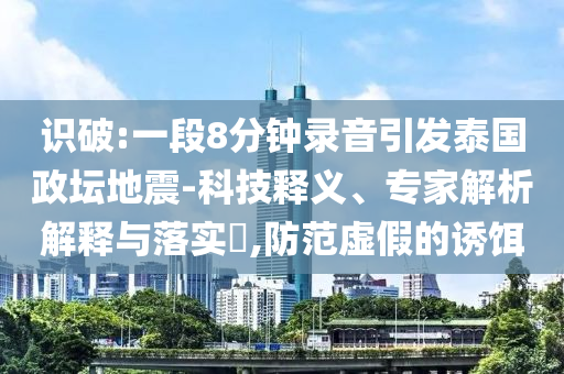 識(shí)破:一段8分鐘錄音引發(fā)泰國(guó)政壇地震-科技釋義、專家解析解釋與落實(shí)?,防范虛假的誘餌