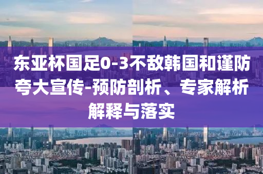 東亞杯國足0-3不敵韓國和謹(jǐn)防夸大宣傳-預(yù)防剖析、專家解析解釋與落實
