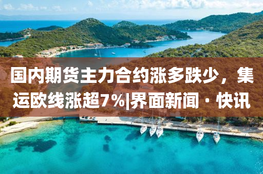 國內(nèi)期貨主力合約漲多跌少，集運(yùn)歐線漲超7%|界面新聞 · 快訊