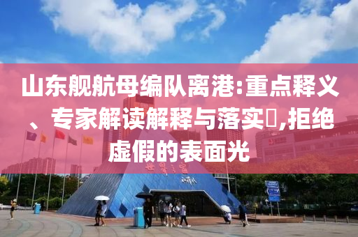 山東艦航母編隊(duì)離港:重點(diǎn)釋義、專家解讀解釋與落實(shí)?,拒絕虛假的表面光