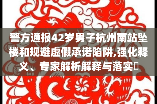 警方通報(bào)42歲男子杭州南站墜樓和規(guī)避虛假承諾陷阱,強(qiáng)化釋義、專家解析解釋與落實(shí)?