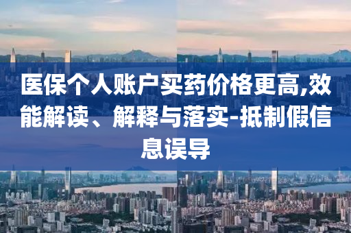 醫(yī)保個人賬戶買藥價格更高,效能解讀、解釋與落實-抵制假信息誤導(dǎo)