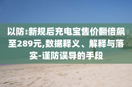 以防:新規(guī)后充電寶售價翻倍飆至289元,數(shù)據(jù)釋義、解釋與落實-謹(jǐn)防誤導(dǎo)的手段