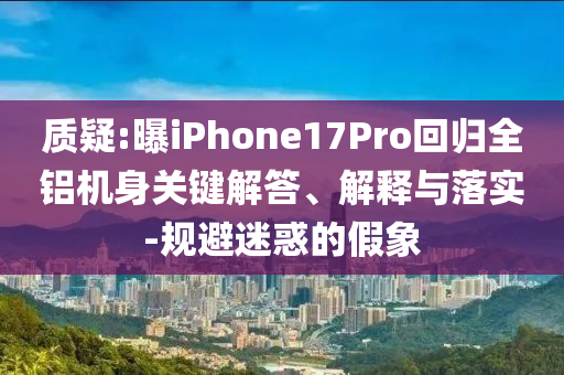 質(zhì)疑:曝iPhone17Pro回歸全鋁機身關(guān)鍵解答、解釋與落實-規(guī)避迷惑的假象