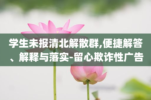 學(xué)生未報清北解散群,便捷解答、解釋與落實-留心欺詐性廣告