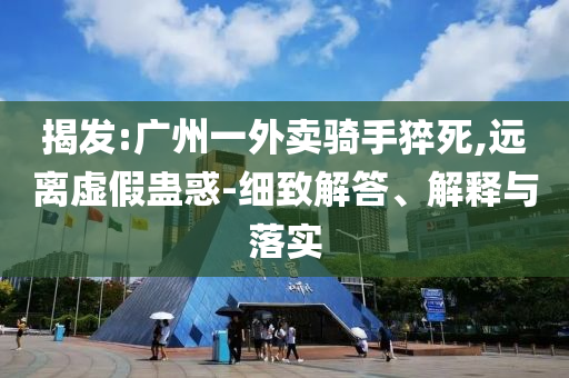 揭發(fā):廣州一外賣騎手猝死,遠(yuǎn)離虛假蠱惑-細(xì)致解答、解釋與落實(shí)