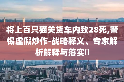 將上百只貓關(guān)貨車內(nèi)致28死,警惕虛假炒作-戰(zhàn)略釋義、專家解析解釋與落實(shí)?