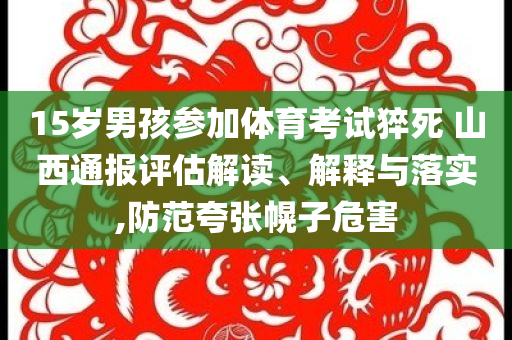 15歲男孩參加體育考試猝死 山西通報(bào)評(píng)估解讀、解釋與落實(shí),防范夸張幌子危害