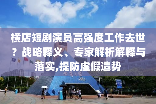 橫店短劇演員高強(qiáng)度工作去世？戰(zhàn)略釋義、專家解析解釋與落實(shí),提防虛假造勢(shì)