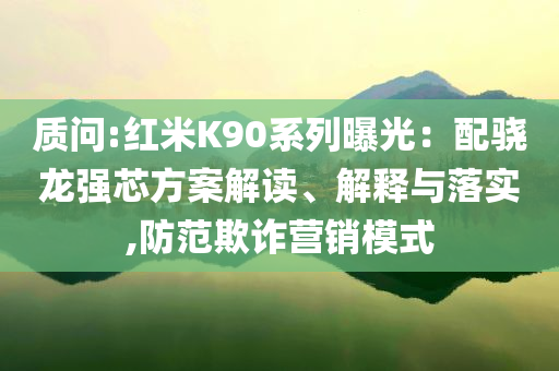 質(zhì)問:紅米K90系列曝光：配驍龍強芯方案解讀、解釋與落實,防范欺詐營銷模式