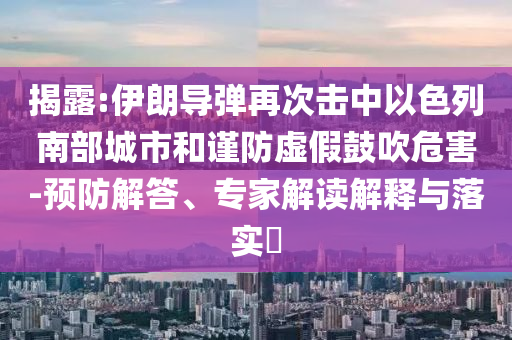 揭露:伊朗導(dǎo)彈再次擊中以色列南部城市和謹(jǐn)防虛假鼓吹危害-預(yù)防解答、專家解讀解釋與落實(shí)?