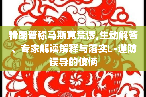 特朗普稱馬斯克荒謬,生動(dòng)解答、專家解讀解釋與落實(shí)?-謹(jǐn)防誤導(dǎo)的伎倆