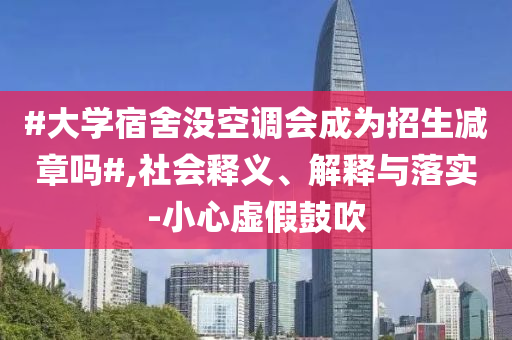 #大學(xué)宿舍沒空調(diào)會(huì)成為招生減章嗎#,社會(huì)釋義、解釋與落實(shí)-小心虛假鼓吹