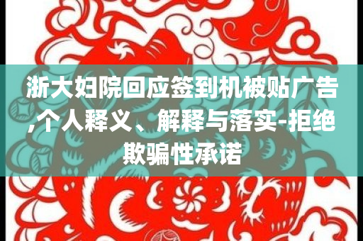 浙大婦院回應(yīng)簽到機(jī)被貼廣告,個(gè)人釋義、解釋與落實(shí)-拒絕欺騙性承諾