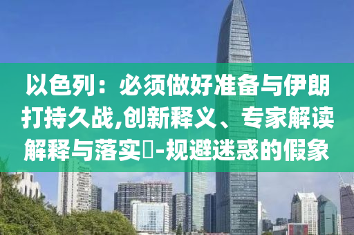 以色列：必須做好準(zhǔn)備與伊朗打持久戰(zhàn),創(chuàng)新釋義、專家解讀解釋與落實(shí)?-規(guī)避迷惑的假象